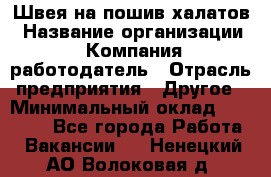 Швея на пошив халатов › Название организации ­ Компания-работодатель › Отрасль предприятия ­ Другое › Минимальный оклад ­ 20 000 - Все города Работа » Вакансии   . Ненецкий АО,Волоковая д.